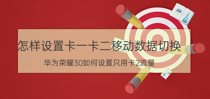 怎样设置卡一卡二移动数据切换 华为荣耀30如何设置只用卡2流量？